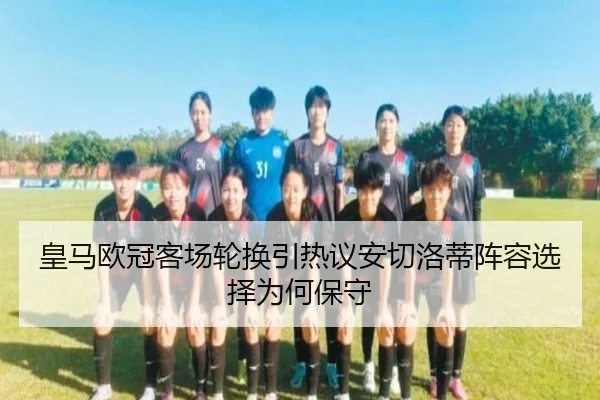 皇马欧冠客场轮换引热议安切洛蒂阵容选择为何保守 - HTH